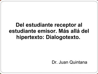 Del estudiante receptor al estudiante emisor. Más allá del hipertexto: Dialogotexto.   Dr. Juan Quintana 