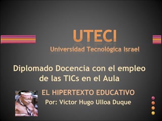 Diplomado Docencia con el empleo de las TICs en el Aula EL HIPERTEXTO EDUCATIVO Por: Victor Hugo Ulloa Duque 