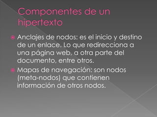 Anclajes de nodos: es el inicio y destino
de un enlace. Lo que redirecciona a
una página web, a otra parte del
documento, entre otros.
 Mapas de navegación: son nodos
(meta-nodos) que contienen
información de otros nodos.


 