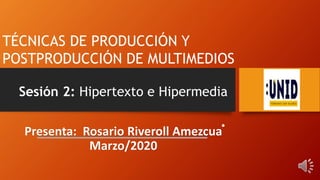 .
Sesión 2: Hipertexto e Hipermedia
Presenta: Rosario Riveroll Amezcua
Marzo/2020
TÉCNICAS DE PRODUCCIÓN Y
POSTPRODUCCIÓN DE MULTIMEDIOS
 