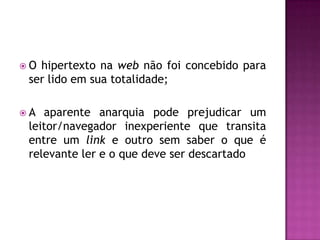O hipertexto na web não foi concebido para
 ser lido em sua totalidade;

A  aparente anarquia pode prejudicar um
 leitor/navegador inexperiente que transita
 entre um link e outro sem saber o que é
 relevante ler e o que deve ser descartado
 