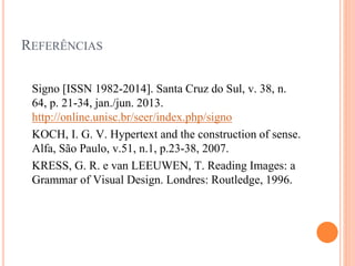 REFERÊNCIAS
Signo [ISSN 1982-2014]. Santa Cruz do Sul, v. 38, n.
64, p. 21-34, jan./jun. 2013.
http://online.unisc.br/seer/index.php/signo
KOCH, I. G. V. Hypertext and the construction of sense.
Alfa, São Paulo, v.51, n.1, p.23-38, 2007.
KRESS, G. R. e van LEEUWEN, T. Reading Images: a
Grammar of Visual Design. Londres: Routledge, 1996.
 