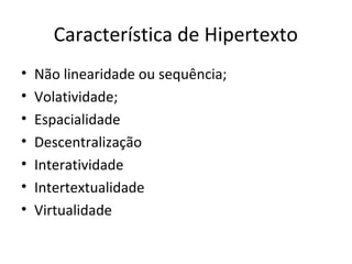 Característica de Hipertexto
• Não linearidade ou sequência;
• Volatividade;
• Espacialidade
• Descentralização
• Interatividade
• Intertextualidade
• Virtualidade
 
