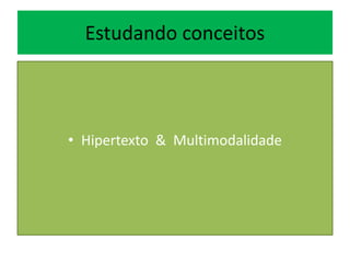 Estudando conceitos
• Hipertexto & Multimodalidade
 