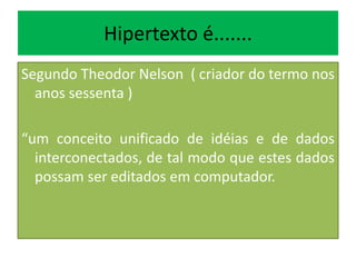 Hipertexto é.......
Segundo Theodor Nelson ( criador do termo nos
anos sessenta )
“um conceito unificado de idéias e de dados
interconectados, de tal modo que estes dados
possam ser editados em computador.
 