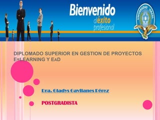 DIPLOMADO SUPERIOR EN GESTION DE PROYECTOS E=LEARNING Y EaD Dra. Gladys Gavilanes Pérez POSTGRADISTA 