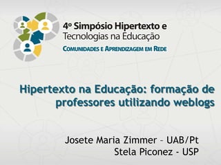 Hipertexto na Educação: formação de
                 professores utilizando weblogs


                                                   Josete Maria Zimmer – UAB/Pt
4º Simpósio Hipertexto e Tecnologias na Educação
Comunidades e Aprendizagem em Rede
                                                              Stela Piconez - USP      Recife
                                                                                Novembro/2012
 