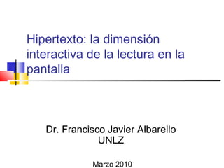 Hipertexto: la dimensión
interactiva de la lectura en la
pantalla
Dr. Francisco Javier Albarello
UNLZ
Marzo 2010
 