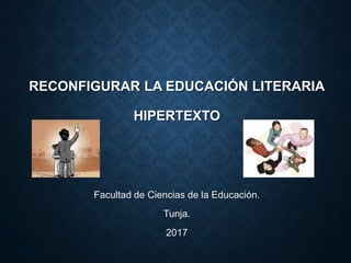 RECONFIGURAR LA EDUCACIÓN LITERARIA
HIPERTEXTO
Facultad de Ciencias de la Educación.
Tunja.
2017
 