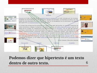 Podemos dizer que hipertexto é um texto
dentro de outro texto. 6
 