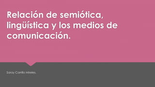 Relación de semiótica, 
lingüística y los medios de 
comunicación. 
Saray Carrillo Mireles. 
 