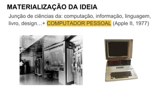 MATERIALIZAÇÃO DA IDEIA
Junção de ciências da: computação, informação, linguagem,
livro, design…+ COMPUTADOR PESSOAL (Apple II, 1977)
 