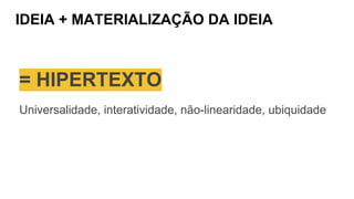 IDEIA + MATERIALIZAÇÃO DA IDEIA
= HIPERTEXTO
Universalidade, interatividade, não-linearidade, ubiquidade
 