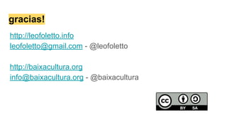 gracias!
http://leofoletto.info
leofoletto@gmail.com - @leofoletto
http://baixacultura.org
info@baixacultura.org - @baixacultura
 