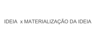 IDEIA x MATERIALIZAÇÃO DA IDEIA
 