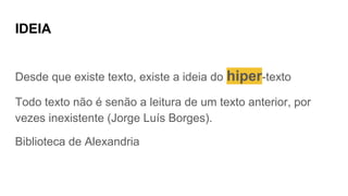 IDEIA
Desde que existe texto, existe a ideia do hiper-texto
Todo texto não é senão a leitura de um texto anterior, por
vezes inexistente (Jorge Luís Borges).
Biblioteca de Alexandria
 