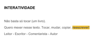 INTERATIVIDADE
Não basta só tocar (um livro).
Quero mexer nesse texto. Tocar, mudar, copiar, reescrever!
Leitor - Escritor - Comentarista - Autor
 