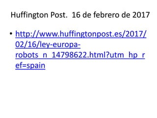Huffington Post. 16 de febrero de 2017
• http://www.huffingtonpost.es/2017/
02/16/ley-europa-
robots_n_14798622.html?utm_hp_r
ef=spain
 