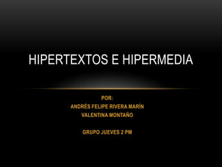 HIPERTEXTOS E HIPERMEDIA 
POR: 
ANDRÉS FELIPE RIVERA MARÍN 
VALENTINA MONTAÑO 
GRUPO JUEVES 2 PM 
 