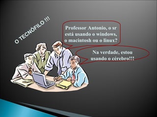 Professor Antonio, o sr está usando o windows, o macintosh ou o linux? Na verdade, estou usando o cérebro!!! O TECNÓFILO !!! 