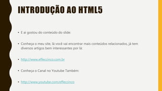 INTRODUÇÃO AO HTML5
• E ai gostou do conteúdo do slide:
• Conheça o meu site, lá você vai encontrar mais conteúdos relacionados, já tem
diversos artigos bem interessantes por lá:
• http://www.effeccinco.com.br
• Conheça o Canal no Youtube Também:
• http://www.youtube.com/effeccinco
 