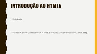 INTRODUÇÃO AO HTML5
• Referência:
• FERREIRA, Silvio. Guia Prático de HTML5. São Paulo: Universo Dos Livros, 2013. 168p.
 