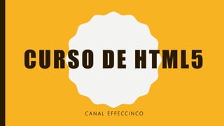 CURSO DE HTML5
C A N A L E F F E CC I N C O
 