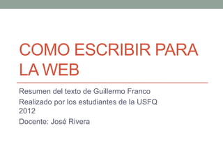COMO ESCRIBIR PARA
LA WEB
Resumen del texto de Guillermo Franco
Realizado por los estudiantes de la USFQ
2012
Docente: José Rivera
 
