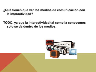 ¿Qué tienen que ver los medios de comunicación con
la interactividad?
TODO, ya que la interactividad tal como la conocemos
solo se da dentro de los medios.
 