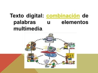 Texto digital: combinación de
palabras u elementos
multimedia.
 