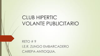 CLUB HIPERTIC 
VOLANTE PUBLICITARIO 
RETO # 9 
I.E.R. ZUNGO EMBARCADERO 
CAREPA-ANTIOQUIA. 
 