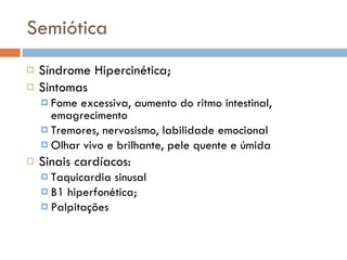 Semiótica Síndrome Hipercinética; Sintomas Fome excessiva, aumento do ritmo intestinal, emagrecimento Tremores, nervosismo, labilidade emocional Olhar vivo e brilhante, pele quente e úmida Sinais cardíacos: Taquicardia sinusal B1 hiperfonética; Palpitações 