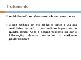 Tratamento Anti-inflamatórios não-esteroidais em doses plenas  A não melhora em até 48 horas indica o uso dos corticóides, levando a uma melhora importante no quadro clinico. Após o desaparecimento da dor e inflamação, deve-se suspender o corticóide paulatinamente 