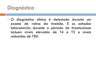 Diagnóstico O diagnóstico clínico é detectado durante um exame de rotina da tireóide. E os achados laboratoriais durante o período de tireotoxicose incluem níveis elevados de T4 e T3 e níveis reduzidos de TSH. 