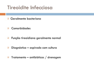 Tireoidite Infecciosa Geralmente bacteriana Comorbidades Função tireoidiana geralmente normal Diagnóstico – aspirado com cultura Tratamento – antibióticos / drenagem 