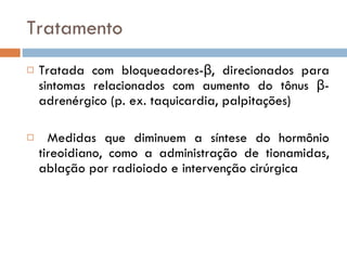 Tratamento Tratada com bloqueadores- β , direcionados para sintomas relacionados com aumento do tônus  β -adrenérgico (p. ex. taquicardia, palpitações) Medidas que diminuem a síntese do hormônio tireoidiano, como a administração de tionamidas, ablação por radioiodo e intervenção cirúrgica 