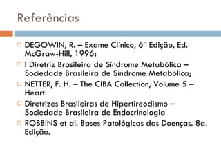 Referências DEGOWIN, R. – Exame Clínico, 6ª Edição, Ed. McGraw-Hill, 1996; I Diretriz Brasileira de Síndrome Metabólica – Sociedade Brasileira de Síndrome Metabólica; NETTER, F. H. – The CIBA Collection, Volume 5 – Heart. Diretrizes Brasileiras de Hipertireodismo – Sociedade Brasileira de Endocrinologia ROBBINS et al. Bases Patológicas das Doenças. 8a. Edição. 