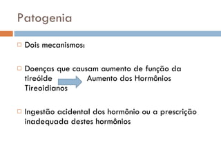 Patogenia Dois mecanismos: Doenças que causam aumento de função da tireóide  Aumento dos Hormônios Tireoidianos Ingestão acidental dos hormônio ou a prescrição inadequada destes hormônios 