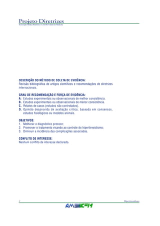 Projeto Diretrizes
Associação Médica Brasileira e Conselho Federal de Medicina
2 Hipertireoidismo
DESCRIÇÃO DO MÉTODO DE COLETA DE EVIDÊNCIA:
Revisão bibliográfica de artigos científicos e recomendações de diretrizes
internacionais.
GRAU DE RECOMENDAÇÃO E FORÇA DE EVIDÊNCIA:
A: Estudos experimentais ou observacionais de melhor consistência.
B. Estudos experimentais ou observacionais de menor consistência.
C. Relatos de casos (estudos não controlados).
D. Opinião desprovida de avaliação crítica, baseada em consensos,
estudos fisiológicos ou modelos animais.
OBJETIVOS:
1. Melhorar o diagnóstico precoce;
2. Promover o tratamento visando ao controle do hipertireoidismo;
3. Diminuir a incidência das complicações associadas.
CONFLITO DE INTERESSE:
Nenhum conflito de interesse declarado.
 