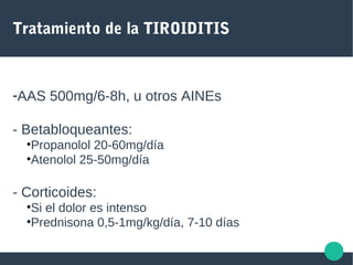 Tratamiento de la TIROIDITIS
-AAS 500mg/6-8h, u otros AINEs
- Betabloqueantes:
•Propanolol 20-60mg/día
•Atenolol 25-50mg/día
- Corticoides:
•Si el dolor es intenso
•Prednisona 0,5-1mg/kg/día, 7-10 días
 
