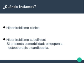 ¿Cuándo tratamos?
Hipertiroidismo clínico
Hipertiroidismo subclínico:
Si presenta comorbilidad: osteopenia,
osteoporosis o cardiopatía.
 