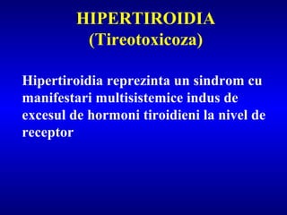 HIPERTIROIDIA
(Tireotoxicoza)
Hipertiroidia reprezinta un sindrom cu
manifestari multisistemice indus de
excesul de hormoni tiroidieni la nivel de
receptor
 