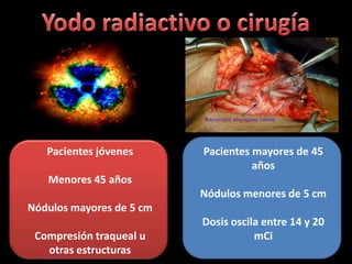 Pacientes jóvenes      Pacientes mayores de 45
                                    años
   Menores 45 años
                          Nódulos menores de 5 cm
Nódulos mayores de 5 cm
                          Dosis oscila entre 14 y 20
 Compresión traqueal u               mCi
   otras estructuras
 