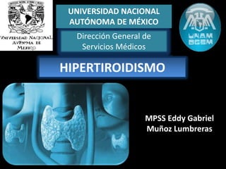 UNIVERSIDAD NACIONAL
 AUTÓNOMA DE MÉXICO
  Dirección General de
   Servicios Médicos

HIPERTIROIDISMO


                    MPSS Eddy Gabriel
                    Muñoz Lumbreras
 