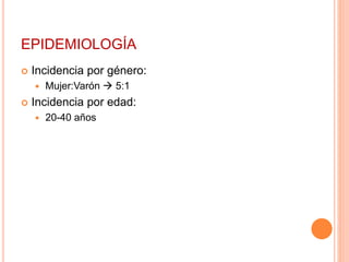 EPIDEMIOLOGÍA 
 Incidencia por género: 
 Mujer:Varón  5:1 
 Incidencia por edad: 
 20-40 años 
 