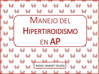 MANEJO DEL
HIPERTIROIDISMO
EN AP
RAFAEL TAMARIT TOLEDO
 