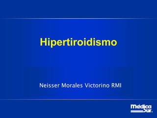 Hipertiroidismo
Neisser Morales Victorino RMI
 