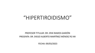 “HIPERTIROIDISMO”
PROFESOR TITULAR: DR. ERIK RAMOS GARZÓN
PRESENTA: DR. DIEGO ALBERTO MARTÍNEZ MÉNDEZ R2 MI
FECHA: 09/03/2023
 