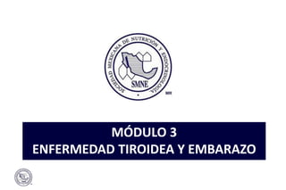 MÓDULO 3
ENFERMEDAD TIROIDEA Y EMBARAZO
 