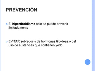 PREVENCIÓN
 El hipertiroidismo solo se puede prevenir
limitadamente
 EVITAR sobredosis de hormonas tiroideas o del
uso de sustancias que contienen yodo.
 